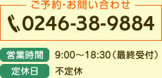 ご予約・お問い合わせ 0246-38-9884 9:00～18:30（最終受付） 不定休